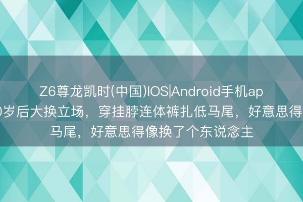 Z6尊龙凯时(中国)IOS|Android手机app下载 刘涛过了40岁后大换立场，穿挂脖连体裤扎低马尾，好意思得像换了个东说念主