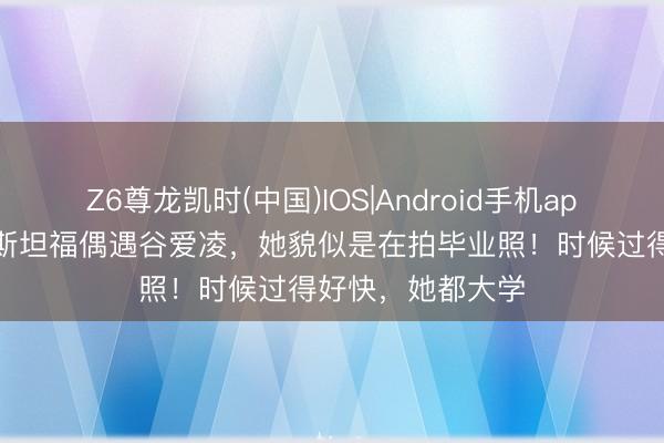 Z6尊龙凯时(中国)IOS|Android手机app下载 有网友在斯坦福偶遇谷爱凌，她貌似是在拍毕业照！时候过得好快，她都大学