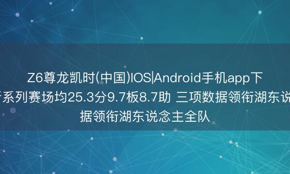 Z6尊龙凯时(中国)IOS|Android手机app下载 詹姆斯系列赛场均25.3分9.7板8.7助 三项数据领衔湖东说念主全队