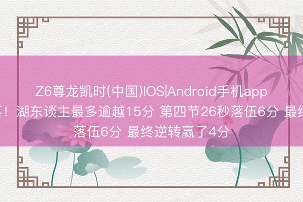 Z6尊龙凯时(中国)IOS|Android手机app下载 大起大落！湖东谈主最多逾越15分 第四节26秒落伍6分 最终逆转赢了4分