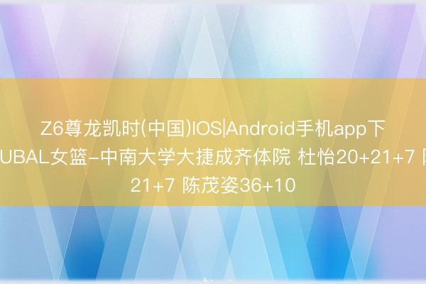 Z6尊龙凯时(中国)IOS|Android手机app下载 🏀CUBAL女篮-中南大学大捷成齐体院 杜怡20+21+7 陈茂姿36+10
