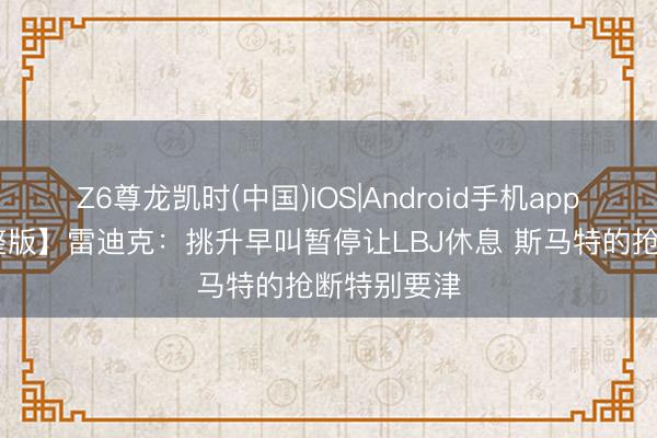 Z6尊龙凯时(中国)IOS|Android手机app下载 【完整版】雷迪克：挑升早叫暂停让LBJ休息 斯马特的抢断特别要津