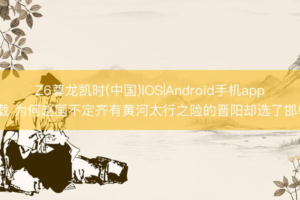 Z6尊龙凯时(中国)IOS|Android手机app下载 为何赵国不定齐有黄河太行之险的晋阳却选了邯郸？