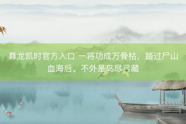 尊龙凯时官方入口 一将功成万骨枯，踏过尸山血海后。不外是鸟尽弓藏