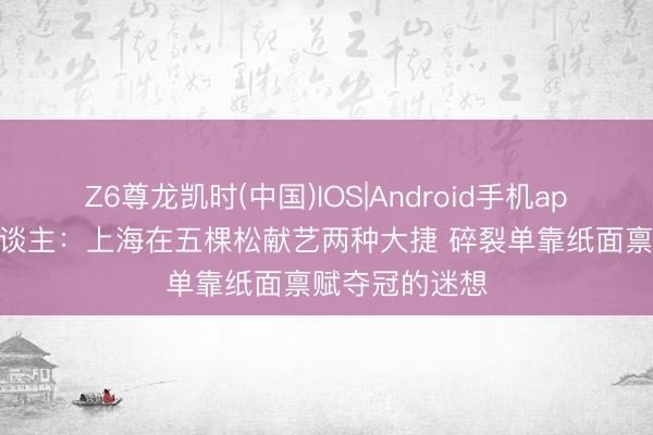 Z6尊龙凯时(中国)IOS|Android手机app下载 媒体东谈主：上海在五棵松献艺两种大捷 碎裂单靠纸面禀赋夺冠的迷想