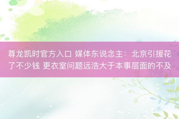 尊龙凯时官方入口 媒体东说念主：北京引援花了不少钱 更衣室问题远浩大于本事层面的不及