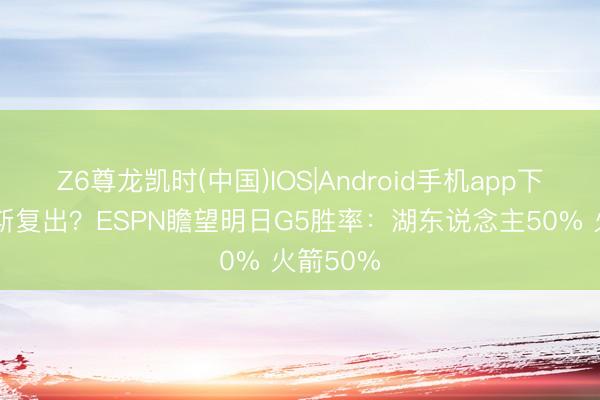 Z6尊龙凯时(中国)IOS|Android手机app下载 里夫斯复出？ESPN瞻望明日G5胜率：湖东说念主50% 火箭50%