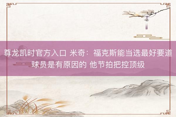 尊龙凯时官方入口 米奇：福克斯能当选最好要道球员是有原因的 他节拍把控顶级