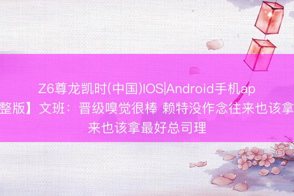 Z6尊龙凯时(中国)IOS|Android手机app下载 【完整版】文班：晋级嗅觉很棒 赖特没作念往来也该拿最好总司理