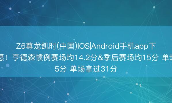 Z6尊龙凯时(中国)IOS|Android手机app下载 还有但愿！亨德森惯例赛场均14.2分&季后赛场均15分 单场拿过31分
