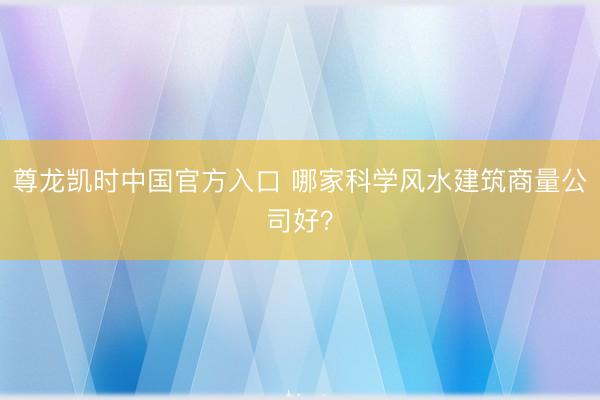 尊龙凯时中国官方入口 哪家科学风水建筑商量公司好？