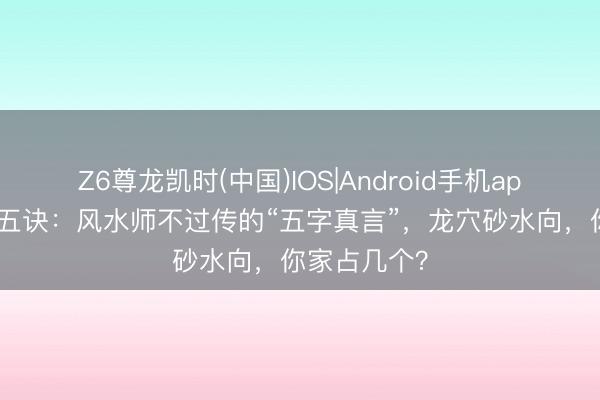 Z6尊龙凯时(中国)IOS|Android手机app下载 地舆五诀：风水师不过传的“五字真言”，龙穴砂水向，你家占几个？