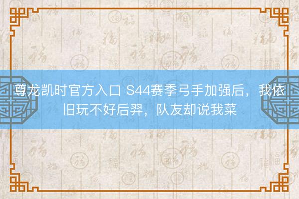 尊龙凯时官方入口 S44赛季弓手加强后，我依旧玩不好后羿，队友却说我菜