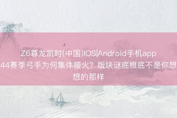 Z6尊龙凯时(中国)IOS|Android手机app下载 S44赛季弓手为何集体哑火？版块谜底根底不是你想的那样