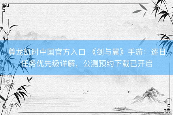 尊龙凯时中国官方入口 《剑与翼》手游:逐日任务优先级详解,公测预约下载已开启
