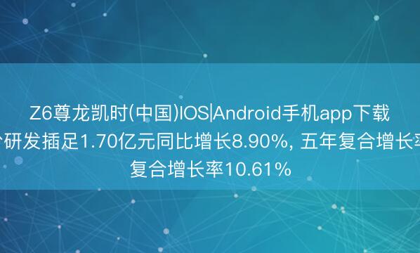 Z6尊龙凯时(中国)IOS|Android手机app下载 贵航股份研发插足1.70亿元同比增长8.90%， 五年复合增长率10.61%