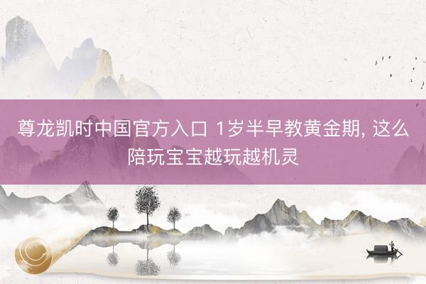 尊龙凯时中国官方入口 1岁半早教黄金期， 这么陪玩宝宝越玩越机灵