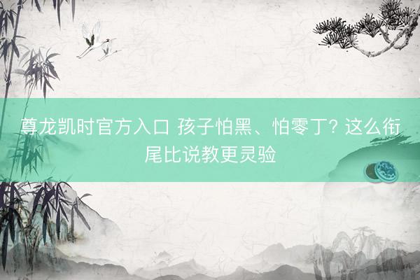 尊龙凯时官方入口 孩子怕黑、怕零丁? 这么衔尾比说教更灵验