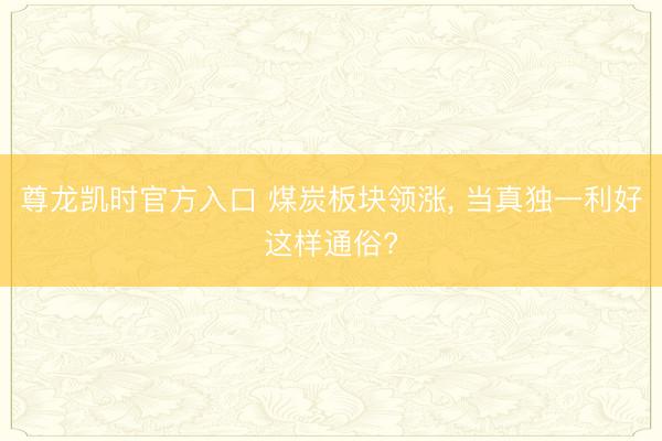 尊龙凯时官方入口 煤炭板块领涨， 当真独一利好这样通俗?