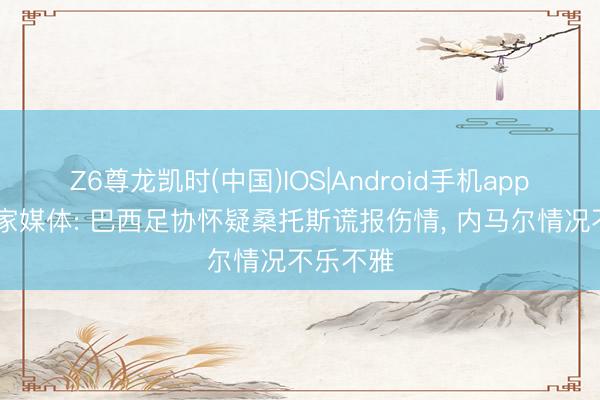 Z6尊龙凯时(中国)IOS|Android手机app下载 多家媒体: 巴西足协怀疑桑托斯谎报伤情， 内马尔情况不乐不雅