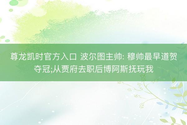 尊龙凯时官方入口 波尔图主帅: 穆帅最早道贺夺冠;从贾府去职后博阿斯抚玩我
