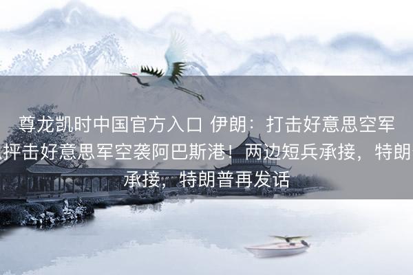 尊龙凯时中国官方入口 伊朗：打击好意思空军基地，以抨击好意思军空袭阿巴斯港！两边短兵承接，特朗普再发话