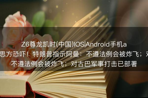 Z6尊龙凯时(中国)IOS|Android手机app下载 两国连受好意思方恐吓！特朗普指示阿曼：不遵法例会被炸飞；对古巴军事打击已部署