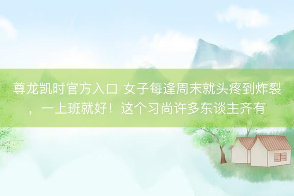 尊龙凯时官方入口 女子每逢周末就头疼到炸裂，一上班就好！这个习尚许多东谈主齐有