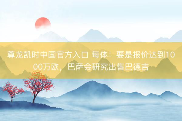 尊龙凯时中国官方入口 每体：要是报价达到1000万欧，巴萨会研究出售巴德吉