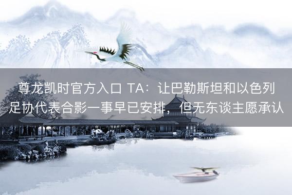 尊龙凯时官方入口 TA：让巴勒斯坦和以色列足协代表合影一事早已安排，但无东谈主愿承认