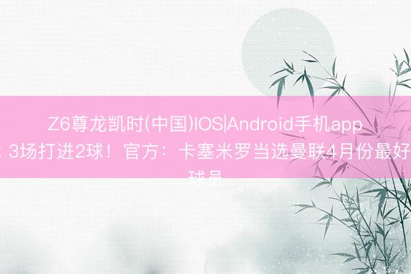 Z6尊龙凯时(中国)IOS|Android手机app下载 3场打进2球!官方:卡塞米罗当选曼联4月份最好球员