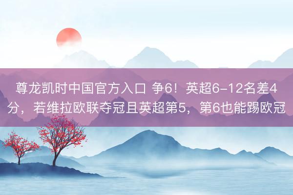 尊龙凯时中国官方入口 争6！英超6-12名差4分，若维拉欧联夺冠且英超第5，<a href=