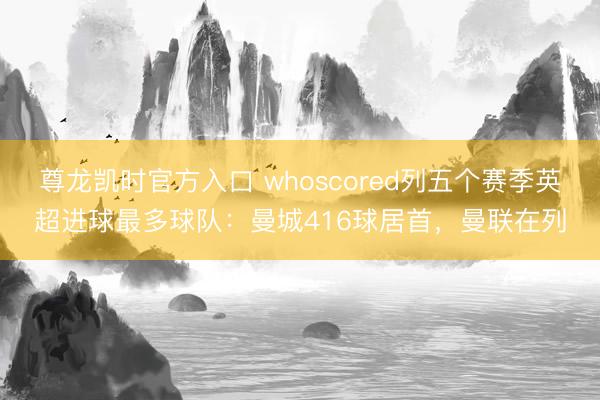 尊龙凯时官方入口 whoscored列五个赛季英超进球最多球队：曼城416球居首，曼联在列