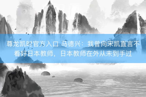 尊龙凯时官方入口 马德兴:我曾向宋凯直言不看好日本教师,日本教师在外从未到手过