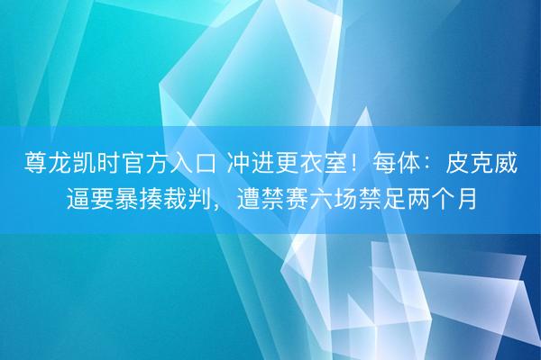 尊龙凯时官方入口 冲进更衣室！每体：皮克威逼要暴揍裁判，遭禁赛六