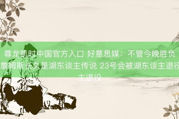 尊龙凯时中国官方入口 好意思媒：不管今晚胜负 詹姆斯长久是湖东谈