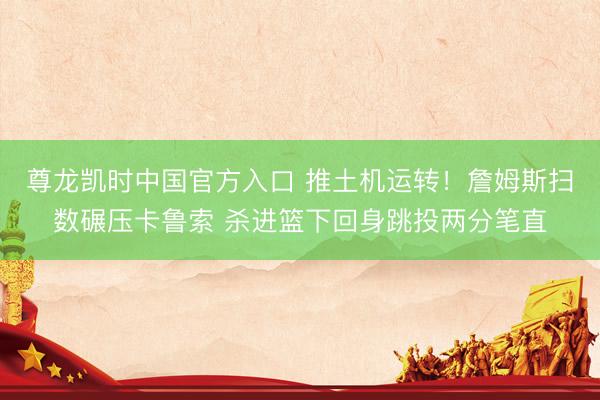 尊龙凯时中国官方入口 推土机运转！詹姆斯扫数碾压卡鲁索 杀进