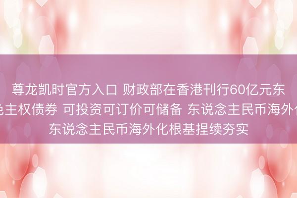 尊龙凯时官方入口 财政部在香港刊行60亿元东说念主民币绿色主