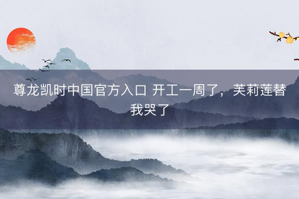尊龙凯时中国官方入口 开工一周了，芙莉莲替我哭了