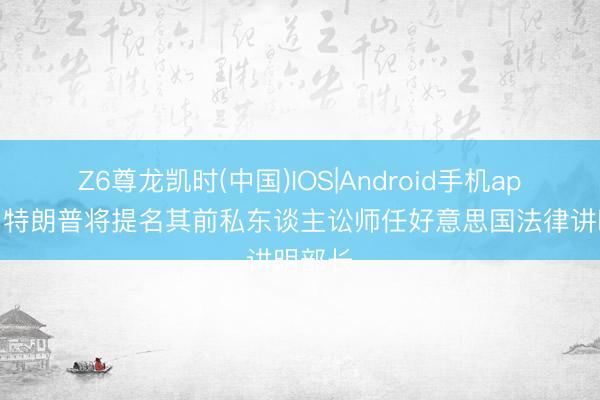 Z6尊龙凯时(中国)IOS|Android手机app下载 特朗普将提名其前私东谈主讼师任好意思国法律讲明部长