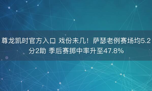 尊龙凯时官方入口 戏份未几！萨瑟老例赛场均5.2分2助 季后赛掷中率升至47.8%