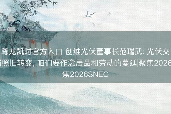 尊龙凯时官方入口 创维光伏董事长范瑞武: 光伏交易逻辑照旧转变, 咱们要作念居品和劳动的蔓延|聚焦2026SNEC