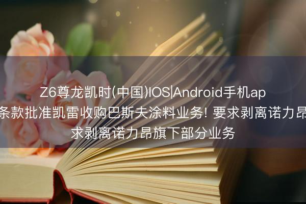 Z6尊龙凯时(中国)IOS|Android手机app下载 欧盟附条款批准凯雷收购巴斯夫涂料业务! 要求剥离诺力昂旗下部分业务