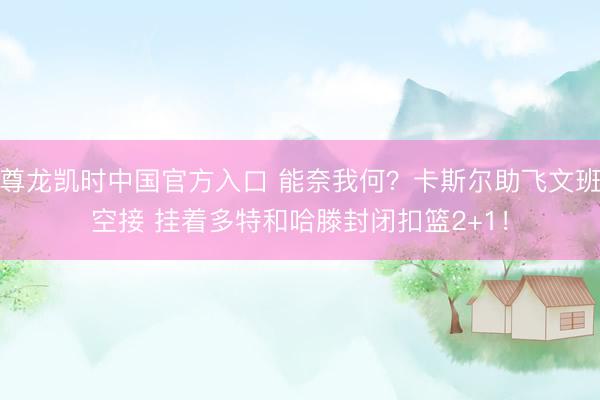 尊龙凯时中国官方入口 能奈我何？卡斯尔助飞文班空接 挂着多特和哈滕封闭扣篮2+1！