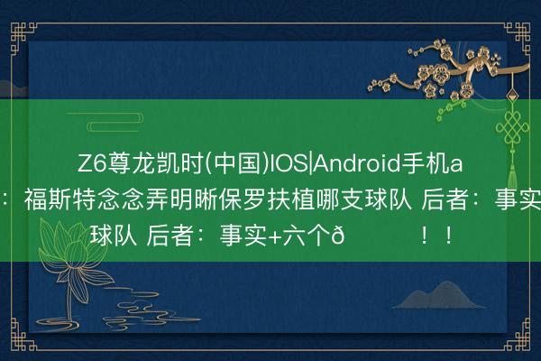 Z6尊龙凯时(中国)IOS|Android手机app下载 好意思媒：福斯特念念弄明晰保罗扶植哪支球队 后者：事实+六个😂！！