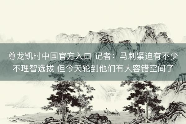 尊龙凯时中国官方入口 记者：马刺紧迫有不少不理智选拔 但今天轮到他们有大容错空间了