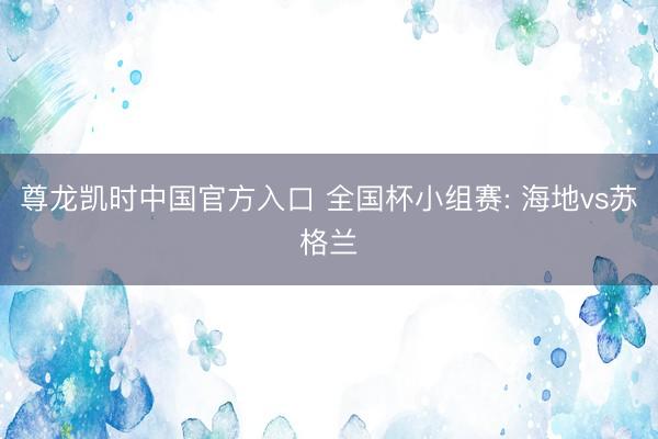 尊龙凯时中国官方入口 全国杯小组赛: 海地vs苏格兰