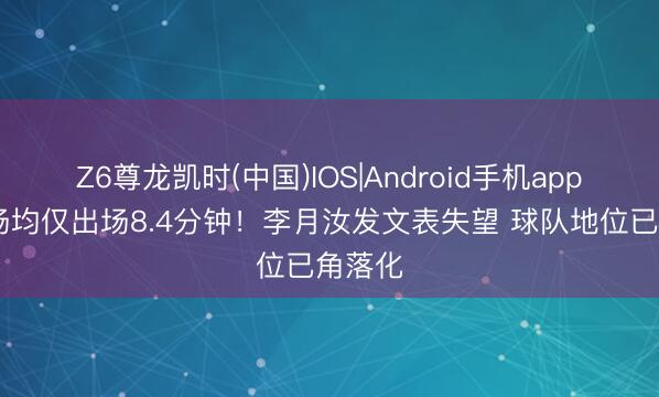 Z6尊龙凯时(中国)IOS|Android手机app下载 场均仅出场8.4分钟!李月汝发文表失望 球队地位已角落化