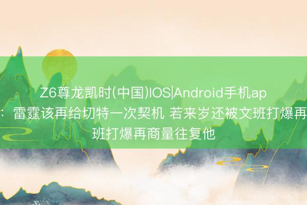 Z6尊龙凯时(中国)IOS|Android手机app下载 米勒：雷霆该再给切特一次契机 若来岁还被文班打爆再商量往复他