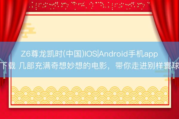 Z6尊龙凯时(中国)IOS|Android手机app下载 几部充满奇想妙想的电影，带你走进别样寰球